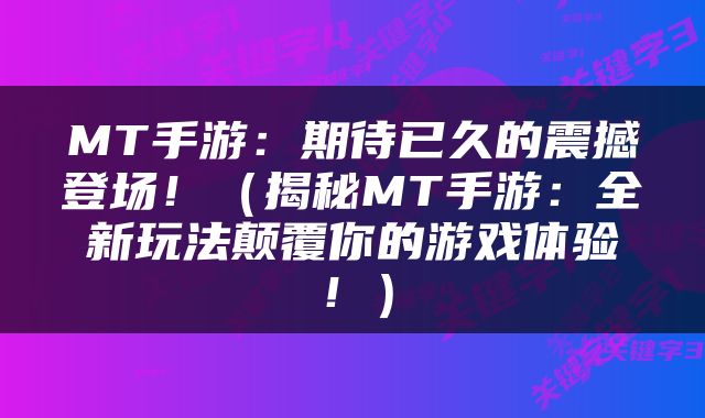 MT手游：期待已久的震撼登场！（揭秘MT手游：全新玩法颠覆你的游戏体验！）