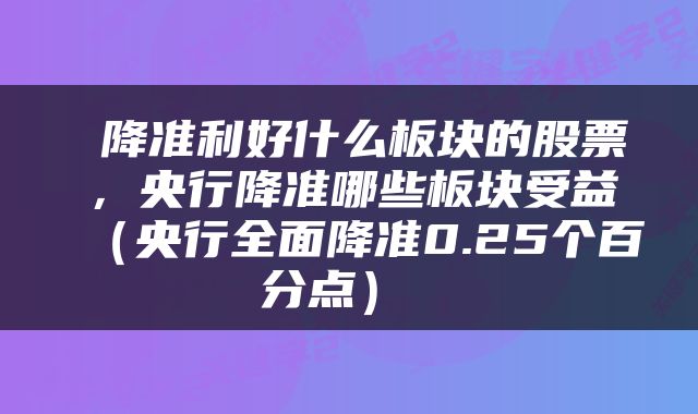  降准利好什么板块的股票，央行降准哪些板块受益（央行全面降准0.25个百分点） 