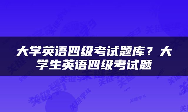 大学英语四级考试题库？大学生英语四级考试题