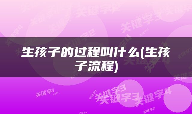 生孩子的过程叫什么(生孩子流程)