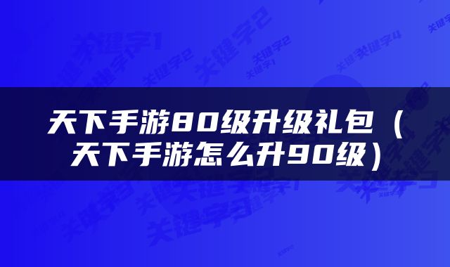 天下手游80级升级礼包（天下手游怎么升90级）