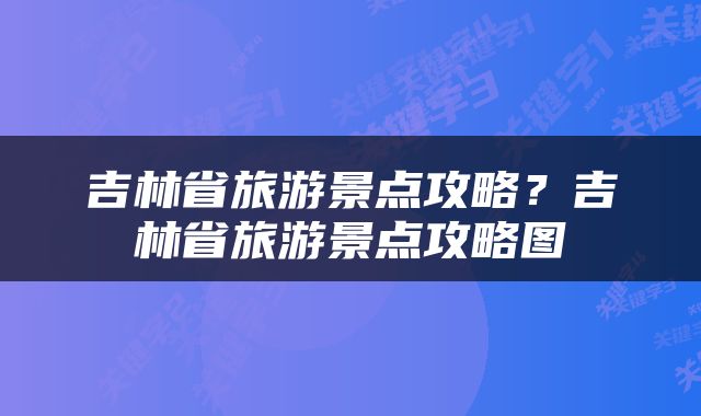 吉林省旅游景点攻略？吉林省旅游景点攻略图