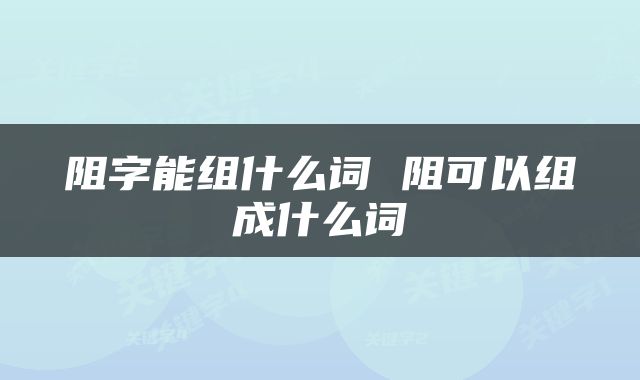 阻字能组什么词 阻可以组成什么词