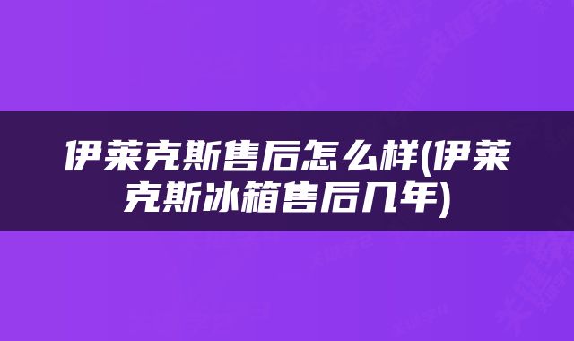 伊莱克斯售后怎么样(伊莱克斯冰箱售后几年)