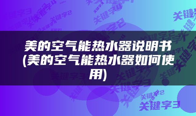 美的空气能热水器说明书(美的空气能热水器如何使用)