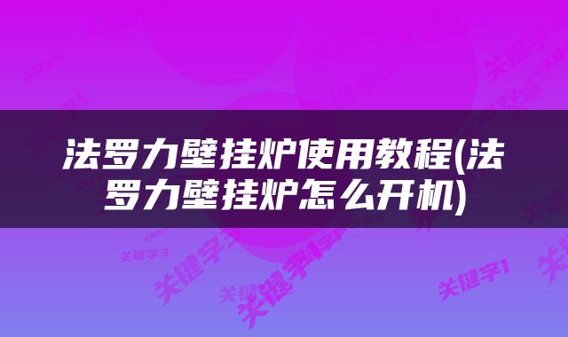 法罗力壁挂炉使用教程(法罗力壁挂炉怎么开机)