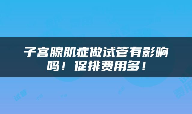 子宫腺肌症做试管有影响吗！促排费用多！