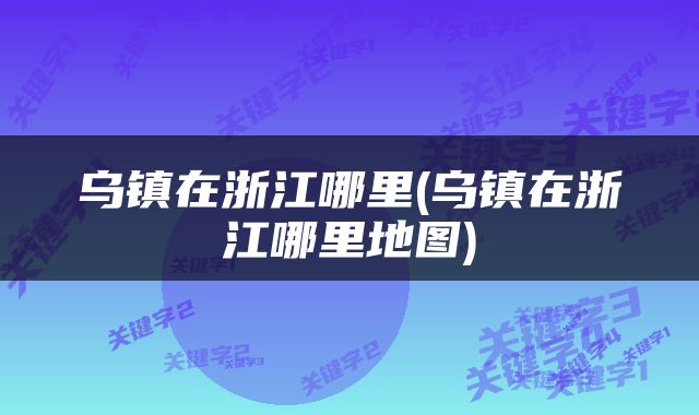 乌镇在浙江哪里(乌镇在浙江哪里地图)