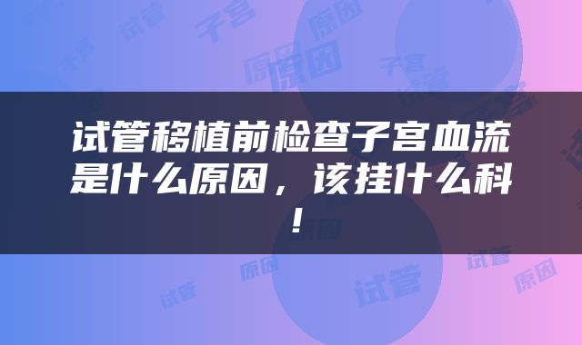 试管移植前检查子宫血流是什么原因，该挂什么科！