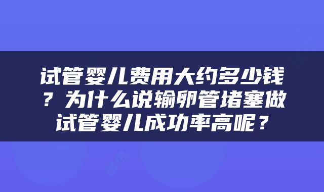 试管婴儿费用大约多少钱？为什么说输卵管堵塞做试管婴儿成功率高呢？