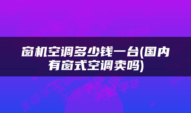 窗机空调多少钱一台(国内有窗式空调卖吗)