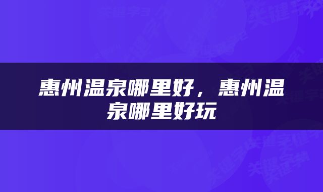 惠州温泉哪里好，惠州温泉哪里好玩