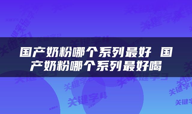 国产奶粉哪个系列最好 国产奶粉哪个系列最好喝