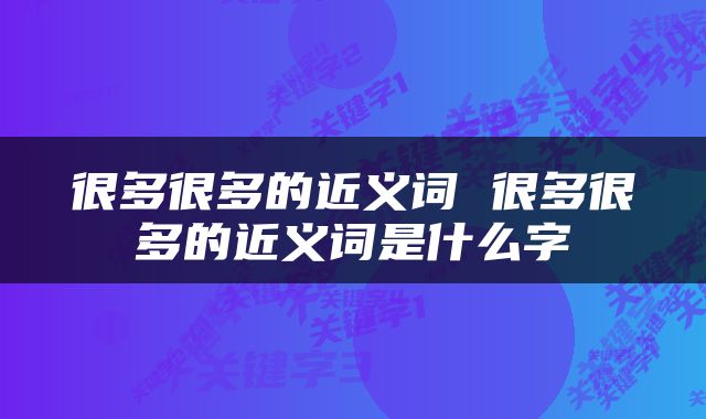 很多很多的近义词 很多很多的近义词是什么字