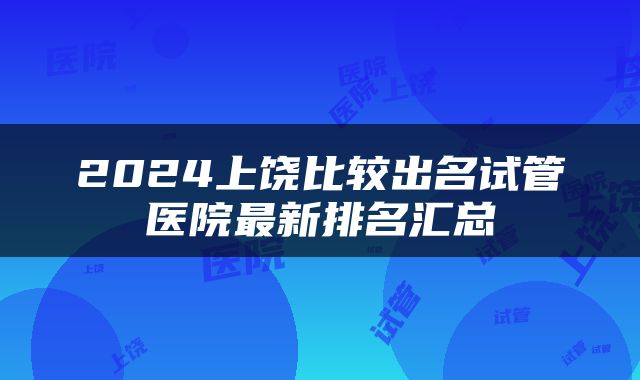 2024上饶比较出名试管医院最新排名汇总