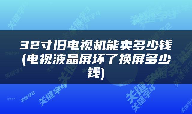 32寸旧电视机能卖多少钱(电视液晶屏坏了换屏多少钱)