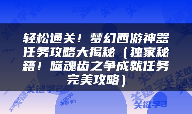 轻松通关！梦幻西游神器任务攻略大揭秘（独家秘籍！噬魂齿之争成就任务完美攻略）