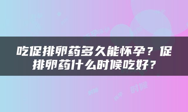 吃促排卵药多久能怀孕？促排卵药什么时候吃好？