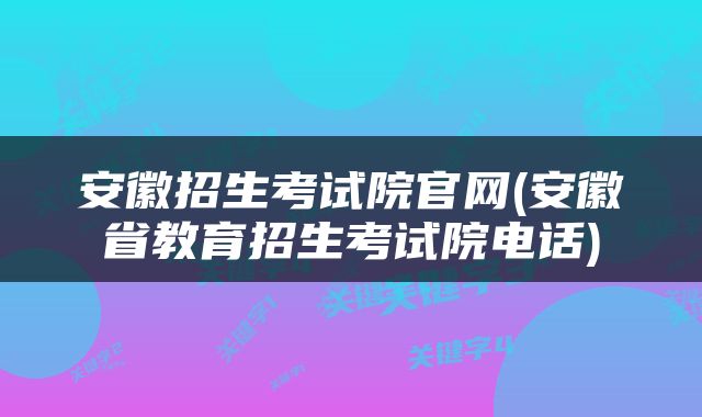 安徽招生考试院官网(安徽省教育招生考试院电话)