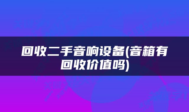 回收二手音响设备(音箱有回收价值吗)