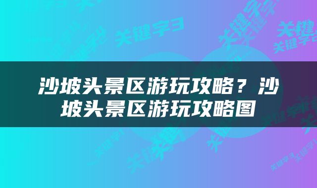 沙坡头景区游玩攻略？沙坡头景区游玩攻略图