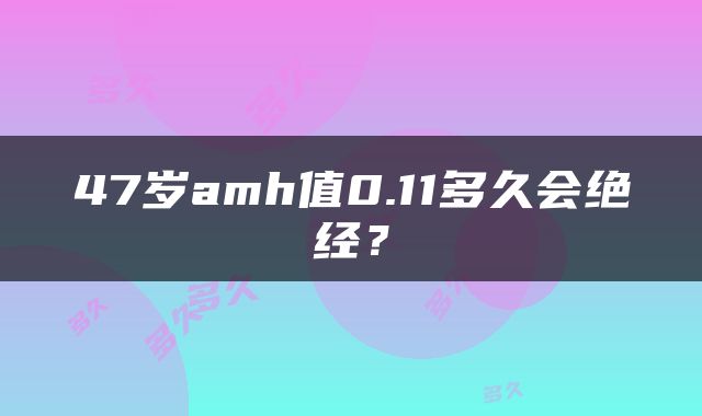 47岁amh值0.11多久会绝经？