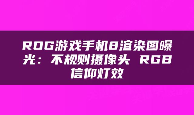 ROG游戏手机8渲染图曝光:不规则摄像头 RGB信仰灯效