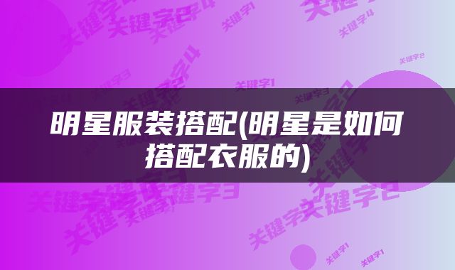明星服装搭配(明星是如何搭配衣服的)