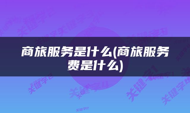 商旅服务是什么(商旅服务费是什么)