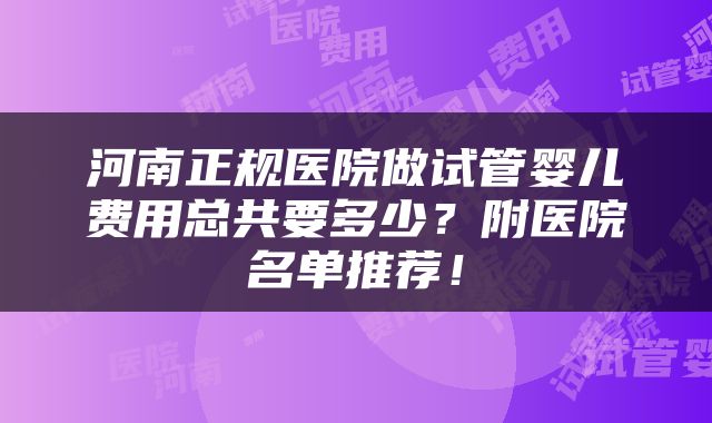 河南正规医院做试管婴儿费用总共要多少？附医院名单推荐！