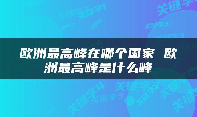 欧洲最高峰在哪个国家 欧洲最高峰是什么峰