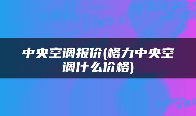 中央空调报价(格力中央空调什么价格)