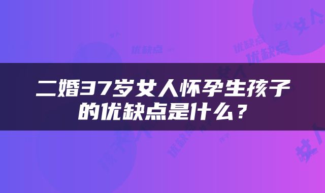 二婚37岁女人怀孕生孩子的优缺点是什么？