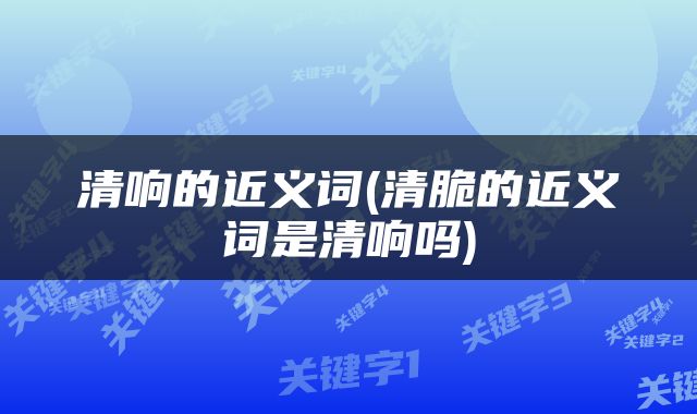 清响的近义词(清脆的近义词是清响吗)