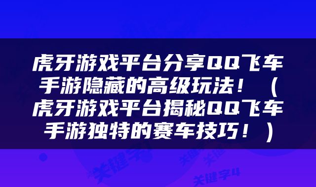 虎牙游戏平台分享QQ飞车手游隐藏的高级玩法！（虎牙游戏平台揭秘QQ飞车手游独特的赛车技巧！）
