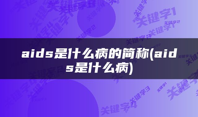 aids是什么病的简称(aids是什么病)