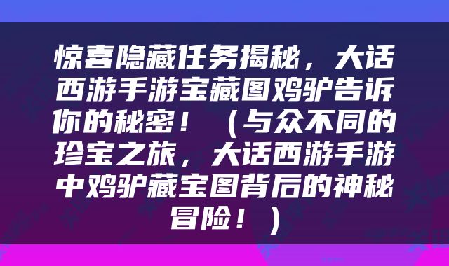 惊喜隐藏任务揭秘，大话西游手游宝藏图鸡驴告诉你的秘密！（与众不同的珍宝之旅，大话西游手游中鸡驴藏宝图背后的神秘冒险！）