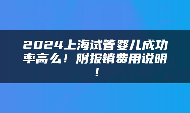 2024上海试管婴儿成功率高么！附报销费用说明！
