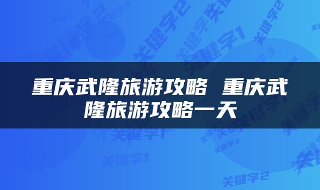 重庆武隆旅游攻略 重庆武隆旅游攻略一天