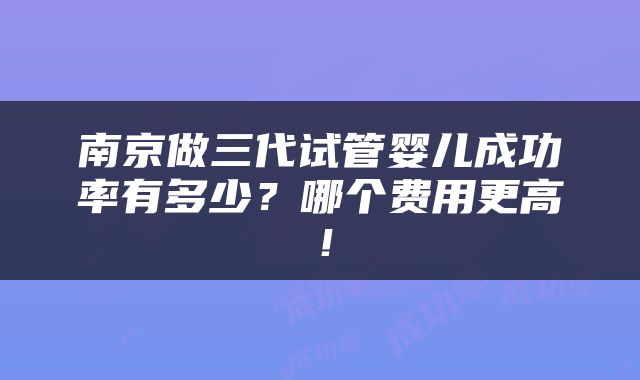 南京做三代试管婴儿成功率有多少？哪个费用更高！