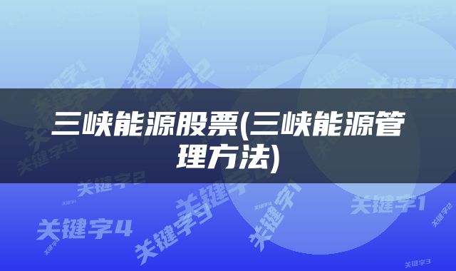 三峡能源股票(三峡能源管理方法)
