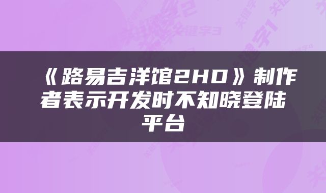 《路易吉洋馆2HD》制作者表示开发时不知晓登陆平台