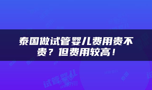 泰国做试管婴儿费用贵不贵？但费用较高！