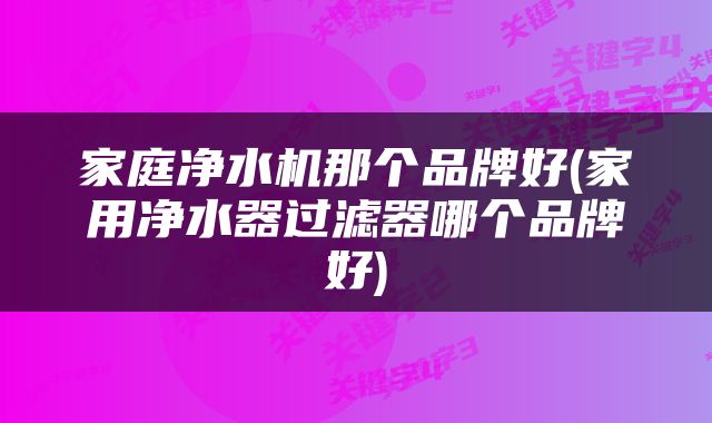 家庭净水机那个品牌好(家用净水器过滤器哪个品牌好)