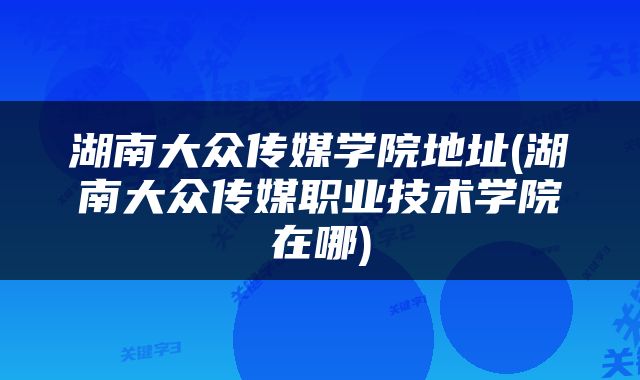 湖南大众传媒学院地址(湖南大众传媒职业技术学院在哪)
