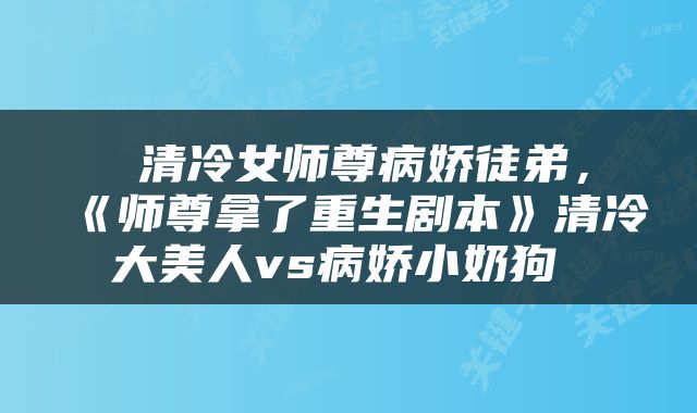 清冷女师尊病娇徒弟,《师尊拿了重生剧本》清冷大美人vs病娇小奶狗