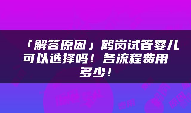 「解答原因」鹤岗试管婴儿可以选择吗！各流程费用多少！