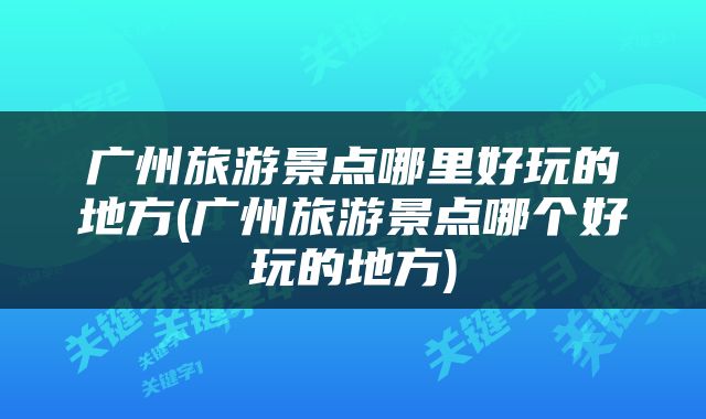 广州旅游景点哪里好玩的地方(广州旅游景点哪个好玩的地方)