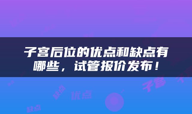 子宫后位的优点和缺点有哪些，试管报价发布！