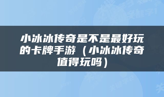 小冰冰传奇是不是最好玩的卡牌手游（小冰冰传奇值得玩吗）